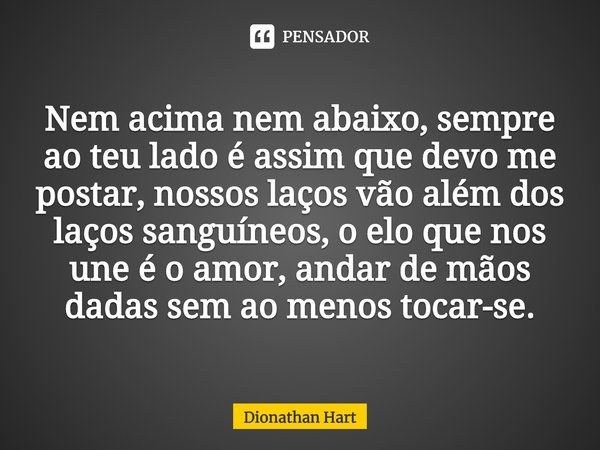 ⁠Nem acima nem abaixo, sempre ao teu lado é assim que devo me postar, nossos laços vão além dos laços sanguíneos, o elo que nos une é o amor, andar de mãos dada... Frase de Dionathan Hart.
