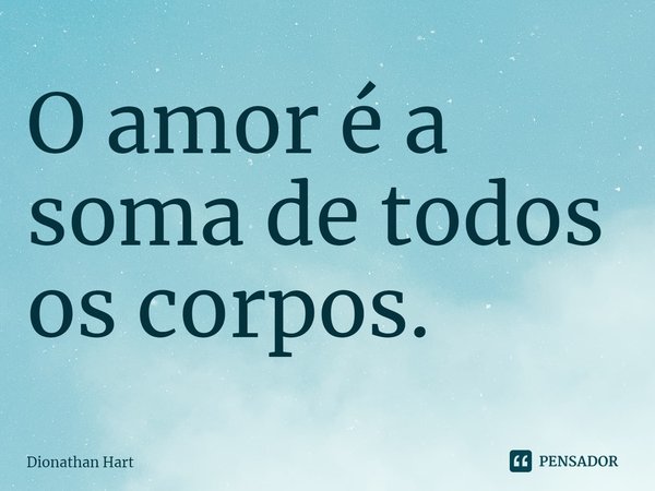 O ⁠amor é a soma de todos os corpos.... Frase de Dionathan Hart.