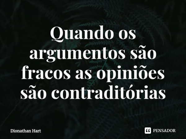 ⁠Quando os argumentos são fracos as opiniões são contraditórias... Frase de Dionathan Hart.