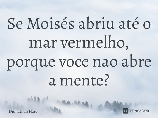 Se ⁠Moisés abriu até o mar vermelho, porque você não abre a mente?... Frase de Dionathan Hart.