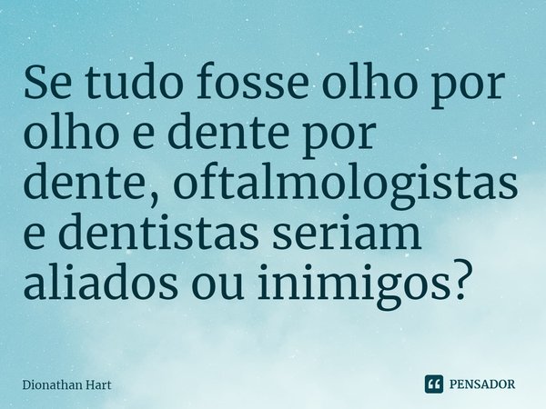 ⁠Se tudo fosse olho por olho e dente por dente, oftalmologistas e dentistas seriam aliados ou inimigos?... Frase de Dionathan Hart.