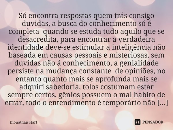 ⁠Só encontra respostas quem trás consigo duvidas, a busca do conhecimento só é completa quando se estuda tudo aquilo que se desacredita, para encontrar a verdad... Frase de Dionathan Hart.