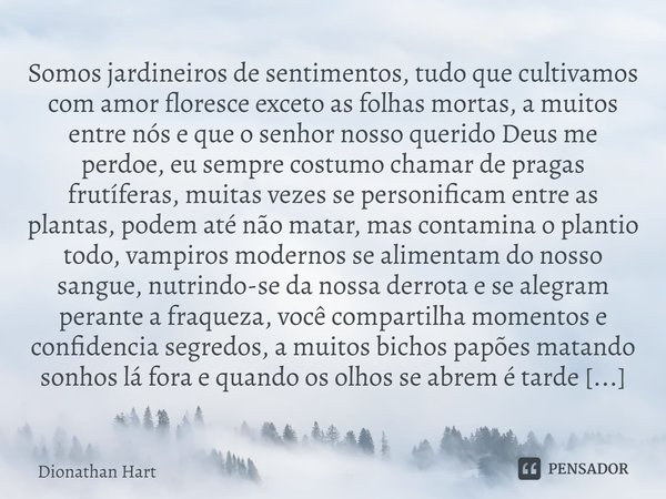 ⁠Somos jardineiros de sentimentos, tudo que cultivamos com amor floresce exceto as folhas mortas, a muitos entre nós e que o senhor nosso querido Deus me perdoe... Frase de Dionathan Hart.