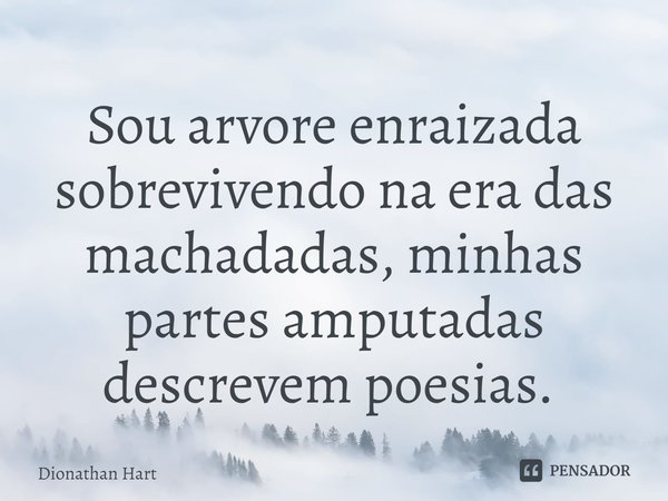 Sou arvore enraizada sobrevivendo na era das machadadas, minhas partes amputadas descrevem poesias. ⁠... Frase de Dionathan Hart.