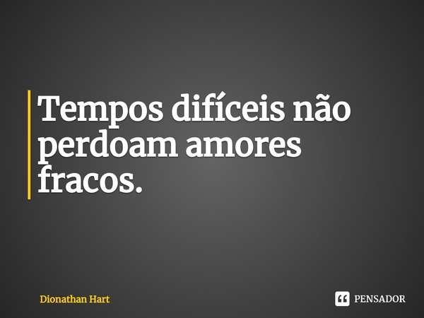 ⁠Tempos difíceis não perdoam amores fracos.... Frase de Dionathan Hart.