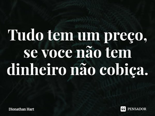 ⁠Tudo tem um preço, se você não tem dinheiro não cobiça.... Frase de Dionathan Hart.
