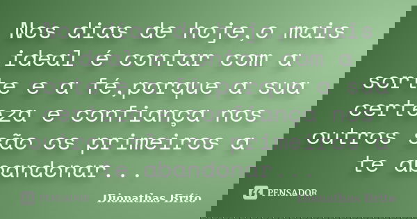 Nos dias de hoje,o mais ideal é contar com a sorte e a fé,porque a sua certeza e confiança nos outros são os primeiros a te abandonar...... Frase de Dionathas Brito.