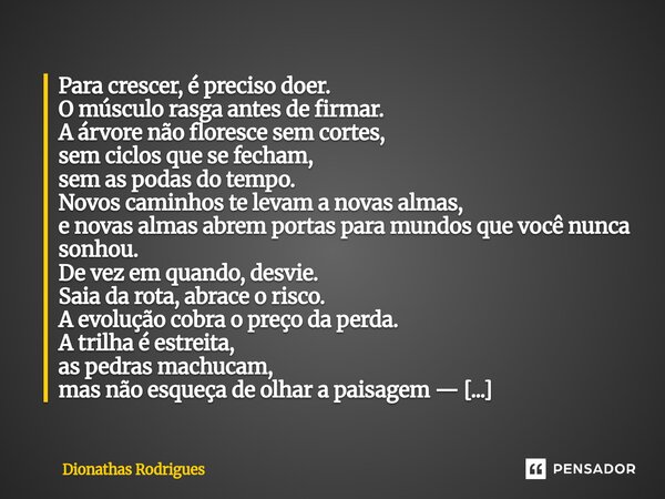 Para crescer, é preciso doer. O músculo rasga antes de firmar. A árvore não floresce sem cortes, sem ciclos que se fecham, sem as podas do tempo. Novos caminho... Frase de Dionathas Rodrigues.