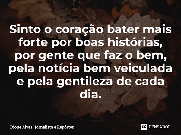 ⁠Sinto o coração bater mais forte por boas histórias, por gente que faz o bem, pela notícia bem veiculada e pela gentileza de cada dia.... Frase de Dione Alves, Jornalista e Repórter.