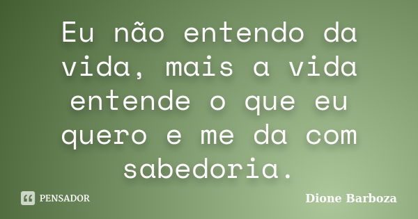 Eu não entendo da vida, mais a vida entende o que eu quero e me da com sabedoria.... Frase de Dione Barboza.