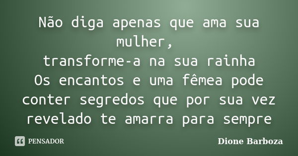 Não diga apenas que ama sua mulher, transforme-a na sua rainha Os encantos e uma fêmea pode conter segredos que por sua vez revelado te amarra para sempre... Frase de Dione Barboza.