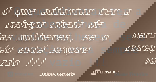 O que adiantar ter a cabeça cheia de varias mulheres, se o coração está sempre vazio !!!... Frase de Dione Ferreira.