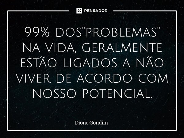 ⁠99% dos "problemas" na vida, geralmente estão ligados a não viver de acordo com nosso potencial.... Frase de Dione Gondim.