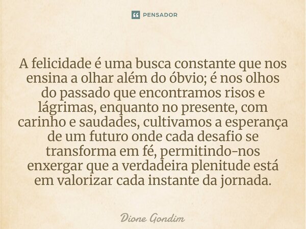 A felicidade é uma busca constante que nos ensina a olhar além do óbvio; é nos olhos do passado que encontramos risos e lágrimas, enquanto no presente, com cari... Frase de Dione Gondim.