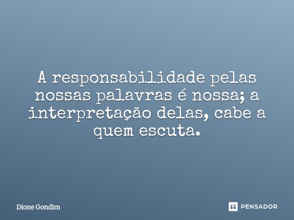 A responsabilidade pelas nossas palavras é nossa; a interpretação delas, cabe a quem escuta.... Frase de Dione Gondim.