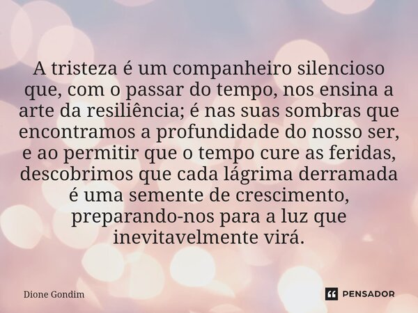  A tristeza é um companheiro silencioso que, com o passar do tempo, nos ensina a arte da resiliência; é nas suas sombras que encontramos a profundidade do noss... Frase de Dione Gondim.