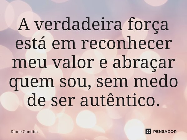 A verdadeira força está em reconhecer meu valor e abraçar quem sou, sem medo de ser autêntico.... Frase de Dione Gondim.