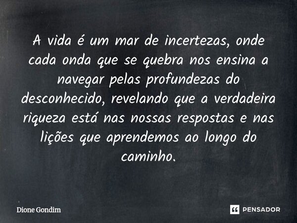A vida é um mar de incertezas, onde cada onda que se quebra nos ensina a navegar pelas profundezas do desconhecido, revelando que a verdadeira riqueza está nas ... Frase de Dione Gondim.