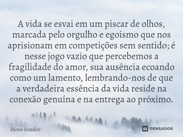 A vida se esvai em um piscar de olhos, marcada pelo orgulho e egoísmo que nos aprisionam em competições sem sentido; é nesse jogo vazio que percebemos a fragili... Frase de Dione Gondim.