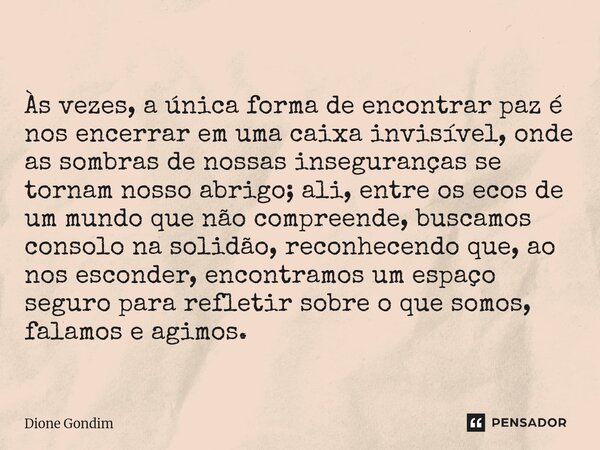 Às vezes, a única forma de encontrar paz é nos encerrar em uma caixa invisível, onde as sombras de nossas inseguranças se tornam nosso abrigo; ali, entre os eco... Frase de Dione Gondim.