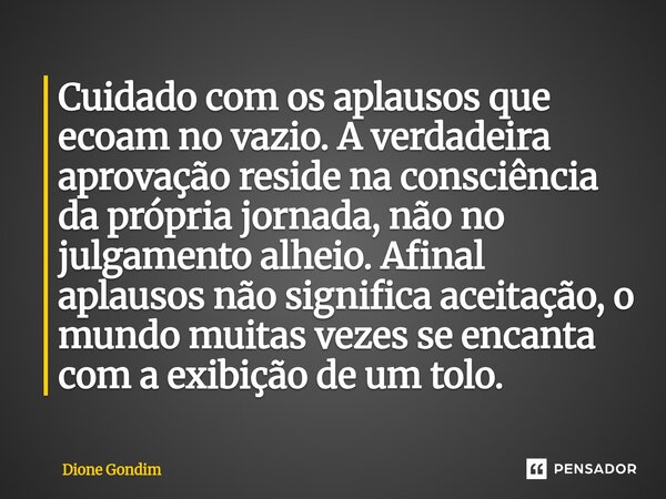 Cuidado com os aplausos que ecoam no vazio. A verdadeira aprovação reside na consciência da própria jornada, não no julgamento alheio. Afinal aplausos não sign... Frase de Dione Gondim.
