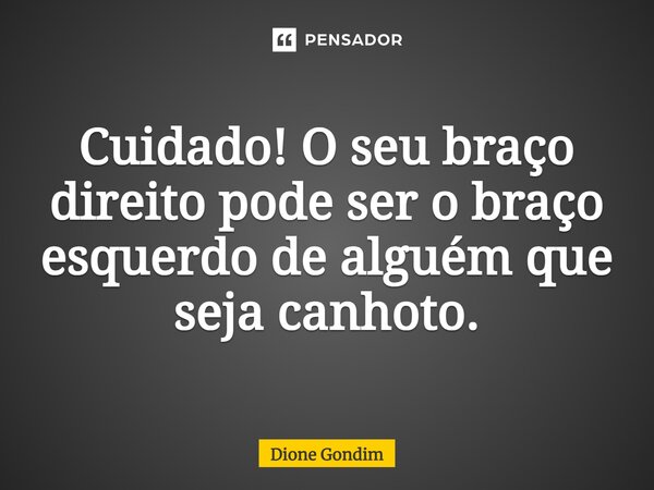 ⁠Cuidado! O seu braço direito pode ser o braço esquerdo de alguém que seja canhoto.... Frase de Dione Gondim.