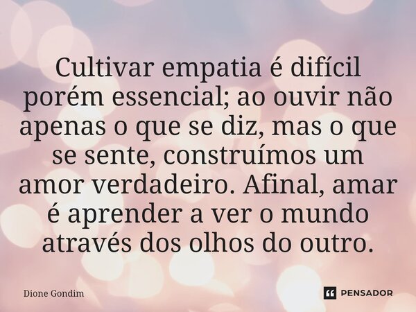 Cultivar empatia é difícil porém essencial; ao ouvir não apenas o que se diz, mas o que se sente, construímos um amor verdadeiro. Afinal, amar é aprender a ver ... Frase de Dione Gondim.