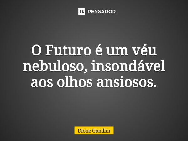 O Futuro é um véu nebuloso, insondável aos olhos ansiosos.... Frase de Dione Gondim.