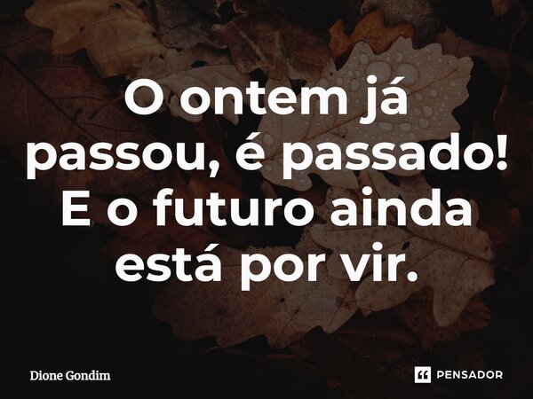 ⁠O ontem já passou, é passado! E o futuro ainda está por vir.... Frase de Dione Gondim.