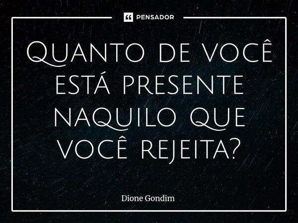 Quanto de você está presente naquilo que você rejeita?... Frase de Dione Gondim.