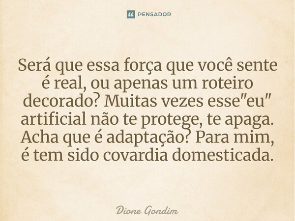 Será que essa força que você sente é real, ou apenas um roteiro decorado? Muitas vezes esse "eu" artificial não te protege, te apaga. Acha que é adapt... Frase de Dione Gondim.
