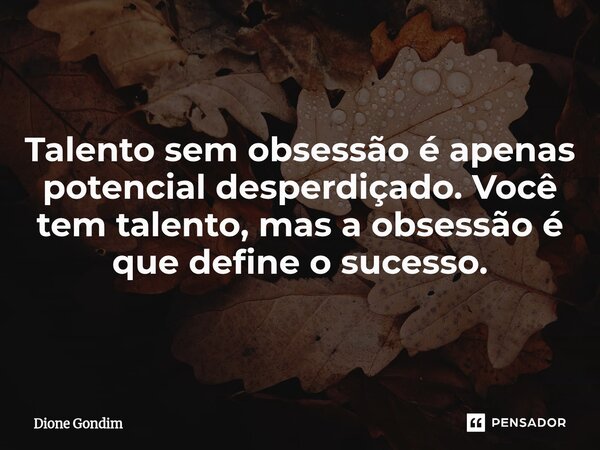 Talento sem obsessão é apenas potencial desperdiçado. Você tem talento, mas a obsessão é que define o sucesso.... Frase de Dione Gondim.