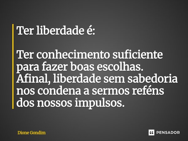 Ter liberdade é: ⁠Ter conhecimento suficiente para fazer boas escolhas. Afinal, liberdade sem sabedoria nos condena a sermos reféns dos nossos impulsos.... Frase de Dione Gondim.