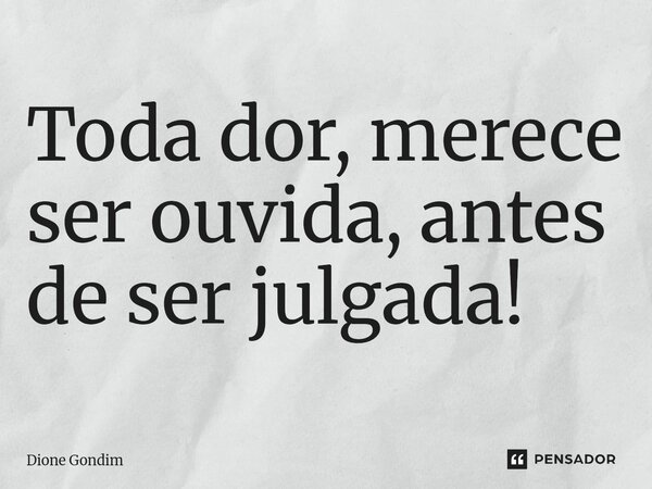 ⁠Toda dor, merece ser ouvida, antes de ser julgada!... Frase de Dione Gondim.