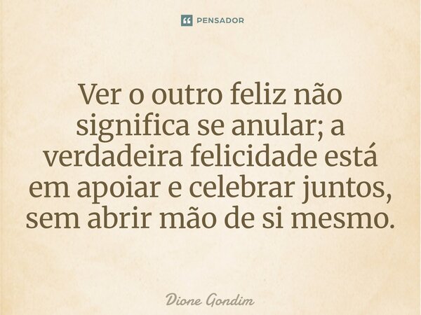 Ver o outro feliz não significa se anular; a verdadeira felicidade está em apoiar e celebrar juntos, sem abrir mão de si mesmo.... Frase de Dione Gondim.