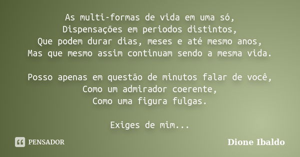 As multi-formas de vida em uma só, Dispensações em periodos distintos, Que podem durar dias, meses e até mesmo anos, Mas que mesmo assim continuam sendo a mesma... Frase de Dione Ibaldo.