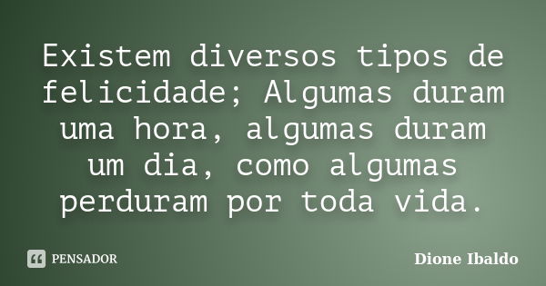 Existem diversos tipos de felicidade; Algumas duram uma hora, algumas duram um dia, como algumas perduram por toda vida.... Frase de Dione Ibaldo.