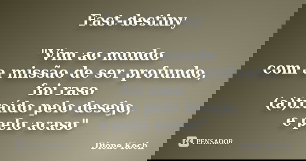 Fast-destiny "Vim ao mundo com a missão de ser profundo, foi raso (a)traído pelo desejo, e pelo acaso"... Frase de Dione Koch.