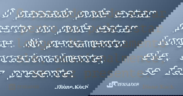 O passado pode estar perto ou pode estar longe. No pensamento ele, ocasionalmente, se faz presente.... Frase de Dione Koch.