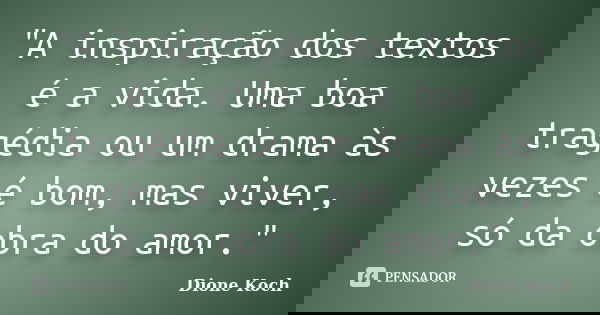 "A inspiração dos textos é a vida. Uma boa tragédia ou um drama às vezes é bom, mas viver, só da obra do amor."... Frase de Dione Koch.