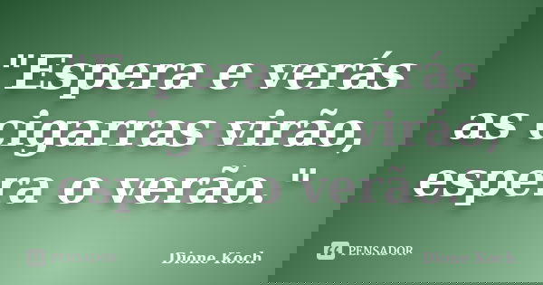 "Espera e verás as cigarras virão, espera o verão."... Frase de Dione Koch.