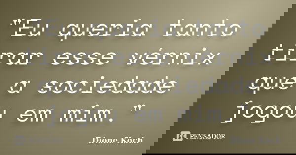 "Eu queria tanto tirar esse vérnix que a sociedade jogou em mim."... Frase de Dione Koch.