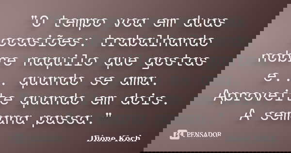 "O tempo voa em duas ocasiões: trabalhando nobre naquilo que gostas e... quando se ama. Aproveite quando em dois. A semana passa."... Frase de Dione Koch.