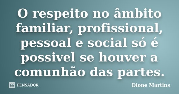 O respeito no âmbito familiar, profissional, pessoal e social só é possivel se houver a comunhão das partes.... Frase de Dione Martins.