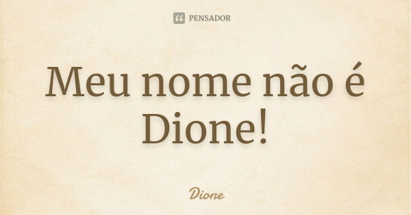 Meu nome não é Dione!... Frase de Dione.