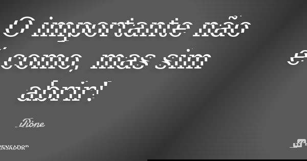 O importante não é como, mas sim abrir!... Frase de Dione.