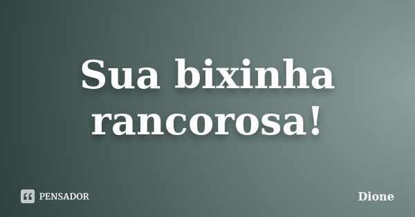 Sua bixinha rancorosa!... Frase de Dione.