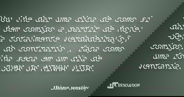 Vou lhe dar uma dica de como si dar bem comigo a partir de hoje: -Seja totalmente verdadeira(o) comigo, do contrario , faça como uma folha seca em um dia de ven... Frase de Dione wesley.