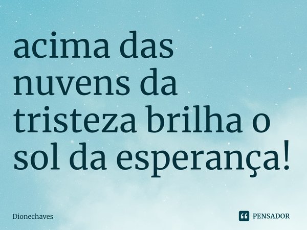 ⁠acima das nuvens da tristeza brilha o sol da esperança!... Frase de Dionechaves.