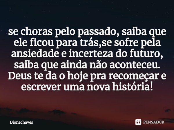 ⁠Se choras pelo passado, saiba que ele ficou para trás, se sofre pela ansiedade e incerteza do futuro, saiba que ainda não aconteceu. Deus te dá o hoje pra reco... Frase de Dionechaves.